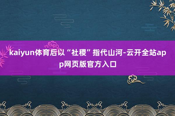 kaiyun体育后以“社稷”指代山河-云开全站app网页版官方入口