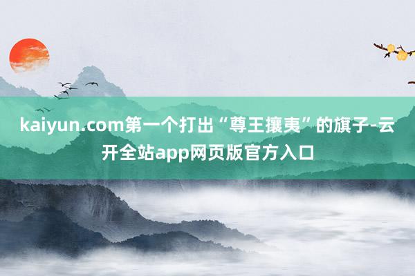 kaiyun.com第一个打出“尊王攘夷”的旗子-云开全站app网页版官方入口