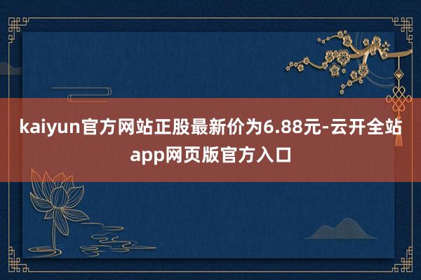 kaiyun官方网站正股最新价为6.88元-云开全站app网页版官方入口