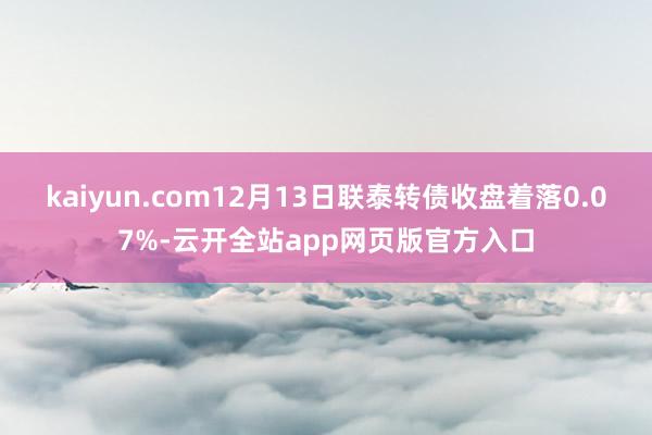 kaiyun.com12月13日联泰转债收盘着落0.07%-云开全站app网页版官方入口