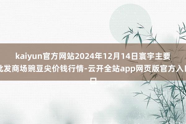 kaiyun官方网站2024年12月14日寰宇主要批发商场豌豆尖价钱行情-云开全站app网页版官方入口