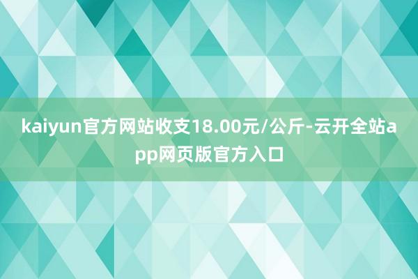 kaiyun官方网站收支18.00元/公斤-云开全站app网页版官方入口