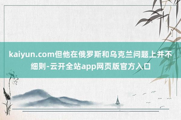 kaiyun.com但他在俄罗斯和乌克兰问题上并不细则-云开全站app网页版官方入口