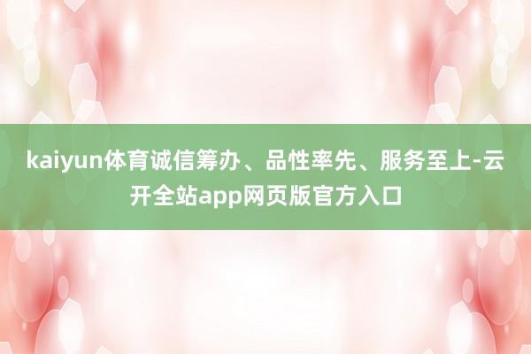 kaiyun体育诚信筹办、品性率先、服务至上-云开全站app网页版官方入口