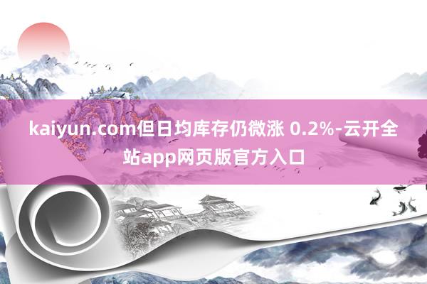 kaiyun.com但日均库存仍微涨 0.2%-云开全站app网页版官方入口