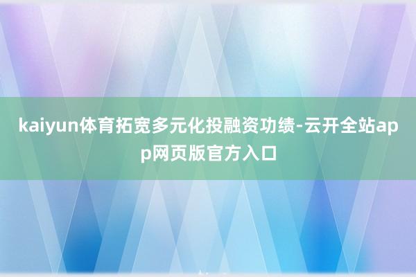 kaiyun体育拓宽多元化投融资功绩-云开全站app网页版官方入口