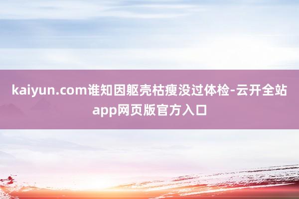 kaiyun.com谁知因躯壳枯瘦没过体检-云开全站app网页版官方入口