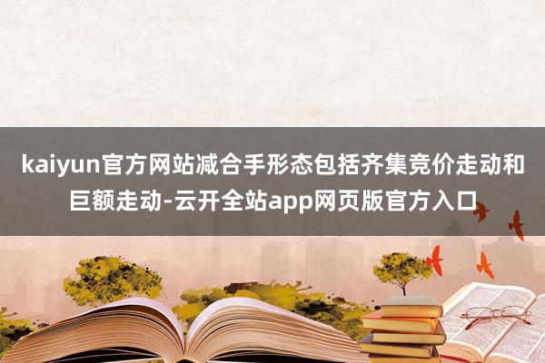 kaiyun官方网站减合手形态包括齐集竞价走动和巨额走动-云开全站app网页版官方入口