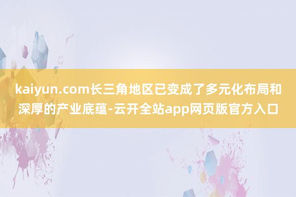 kaiyun.com长三角地区已变成了多元化布局和深厚的产业底蕴-云开全站app网页版官方入口