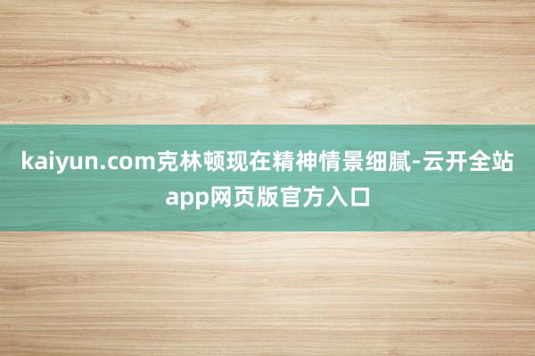 kaiyun.com克林顿现在精神情景细腻-云开全站app网页版官方入口