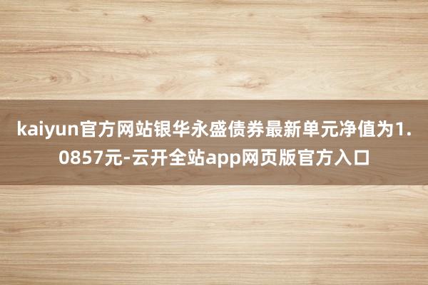 kaiyun官方网站银华永盛债券最新单元净值为1.0857元-云开全站app网页版官方入口