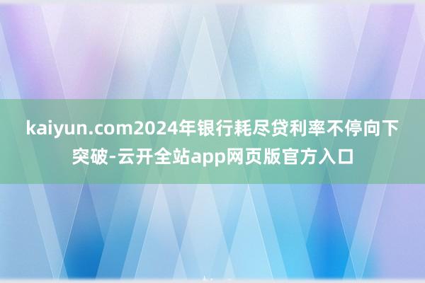 kaiyun.com2024年银行耗尽贷利率不停向下突破-云开全站app网页版官方入口