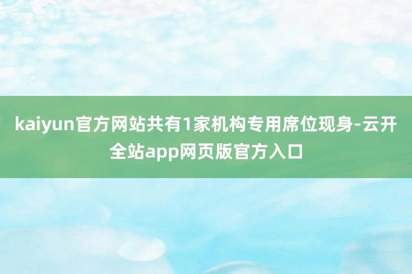 kaiyun官方网站共有1家机构专用席位现身-云开全站app网页版官方入口