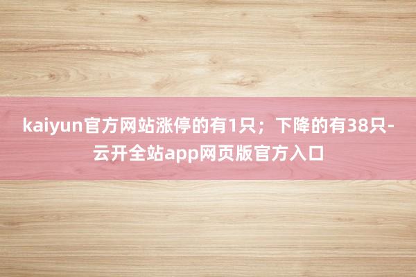 kaiyun官方网站涨停的有1只；下降的有38只-云开全站app网页版官方入口