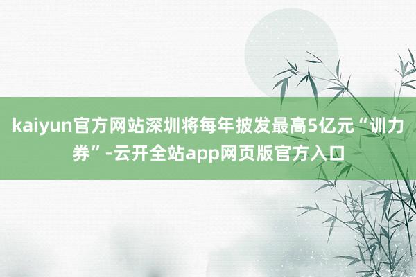 kaiyun官方网站深圳将每年披发最高5亿元“训力券”-云开全站app网页版官方入口