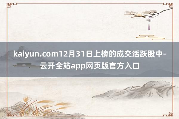 kaiyun.com12月31日上榜的成交活跃股中-云开全站app网页版官方入口