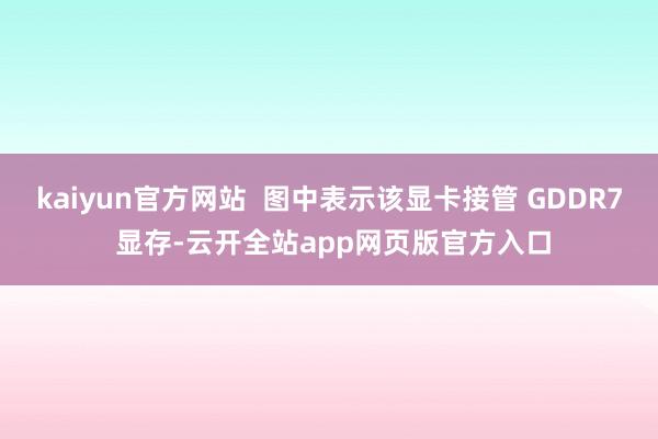 kaiyun官方网站  图中表示该显卡接管 GDDR7 显存-云开全站app网页版官方入口