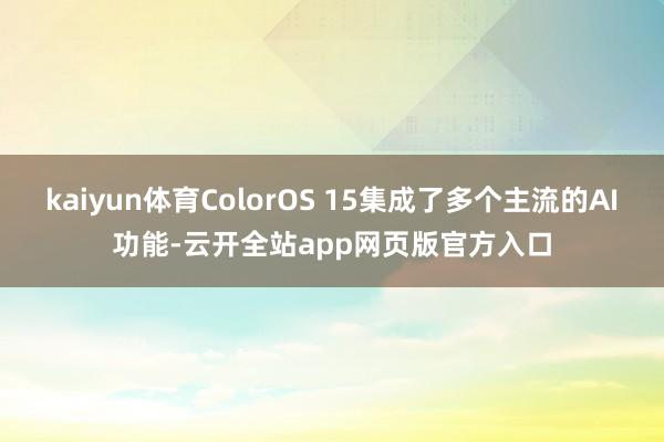 kaiyun体育ColorOS 15集成了多个主流的AI功能-云开全站app网页版官方入口
